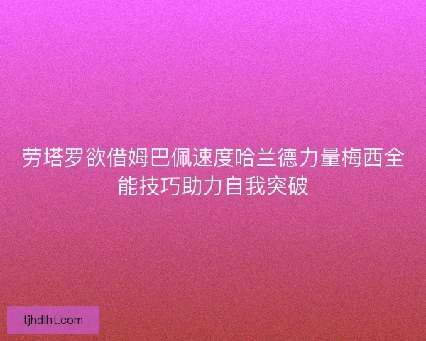 劳塔罗欲借姆巴佩速度哈兰德力量梅西全能技巧助力自我突破