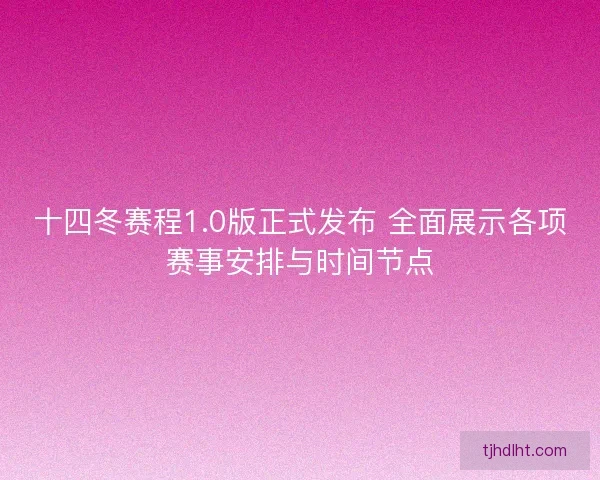 十四冬赛程1.0版正式发布 全面展示各项赛事安排与时间节点