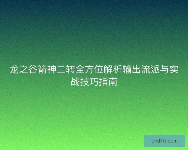 龙之谷箭神二转全方位解析输出流派与实战技巧指南