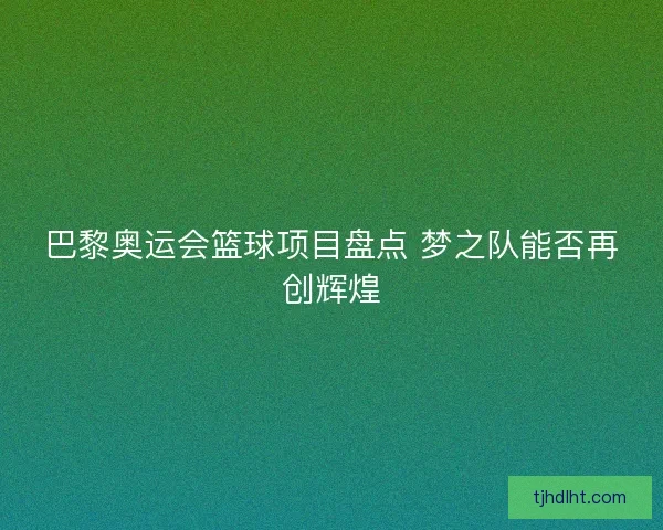 巴黎奥运会篮球项目盘点 梦之队能否再创辉煌