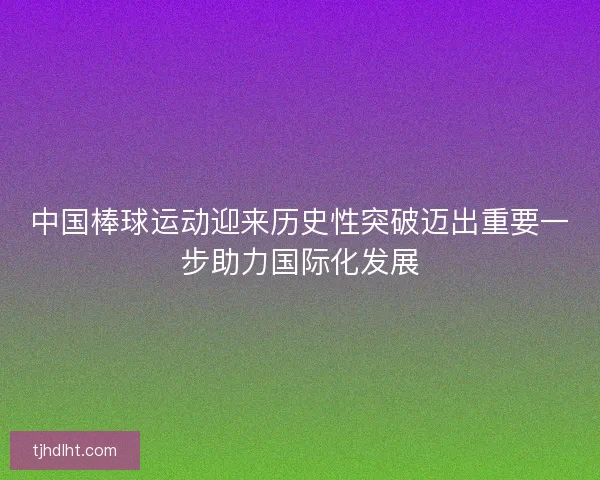 中国棒球运动迎来历史性突破迈出重要一步助力国际化发展